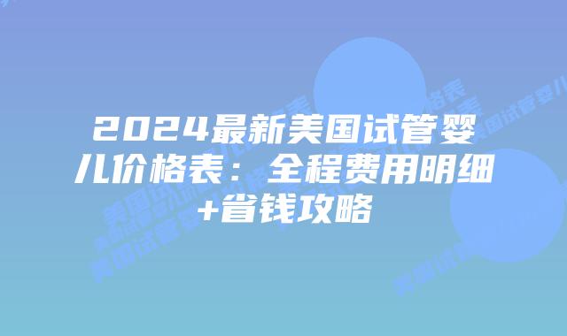 2024最新美国试管婴儿价格表：全程费用明细+省钱攻略插图