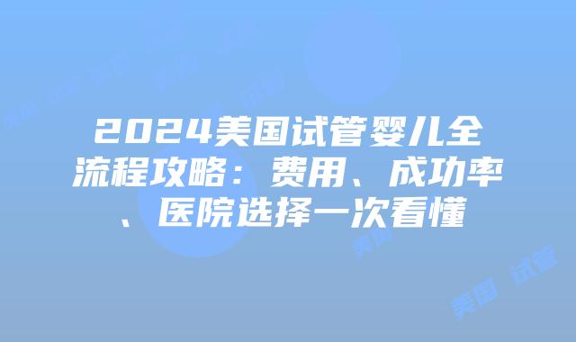 2024美国试管婴儿全流程攻略：费用、成功率、医院选择一次看懂插图