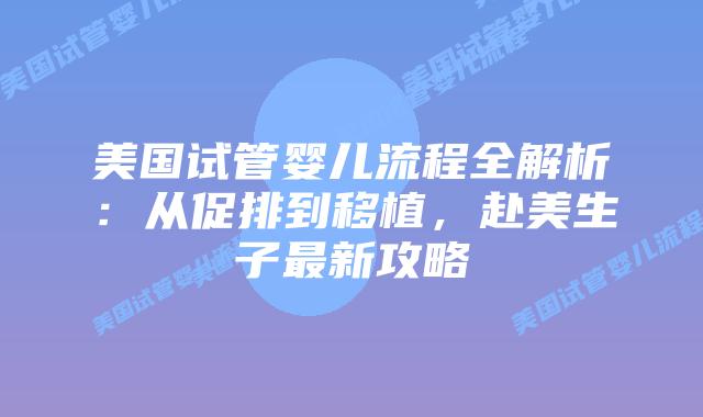 美国试管婴儿流程全解析：从促排到移植，赴美生子最新攻略插图