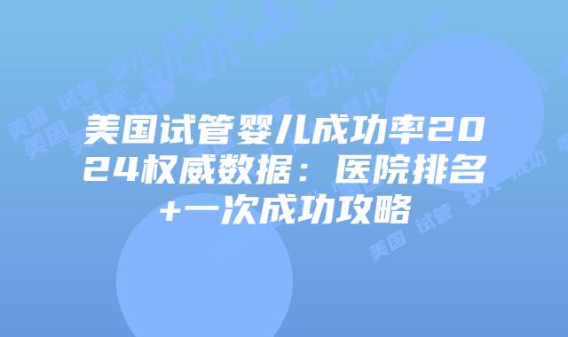 美国试管婴儿成功率2024权威数据：医院排名+一次成功攻略插图