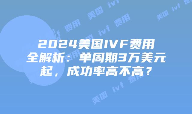 2024美国IVF费用全解析：单周期3万美元起，成功率高不高？插图