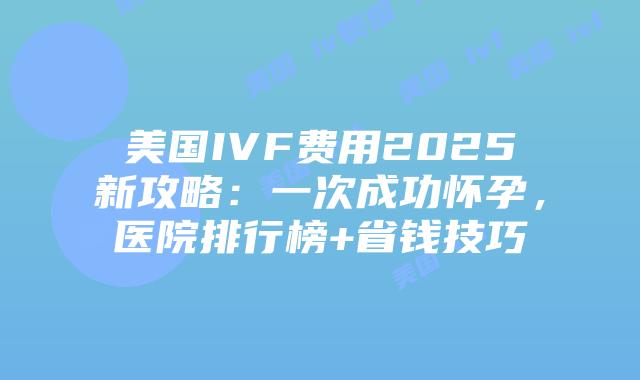 美国IVF费用2025新攻略：一次成功怀孕，医院排行榜+省钱技巧插图