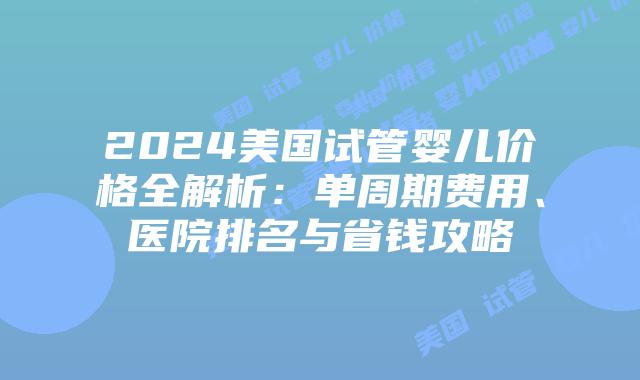 2024美国试管婴儿价格全解析：单周期费用、医院排名与省钱攻略插图