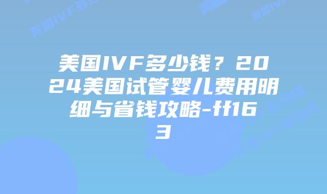 美国IVF多少钱？2024美国试管婴儿费用明细与省钱攻略-ff163插图