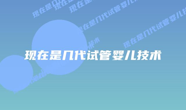 现在是几代试管婴儿技术插图