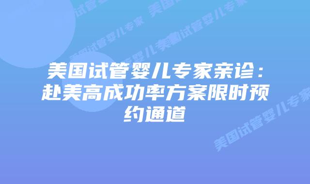 美国试管婴儿专家亲诊：赴美高成功率方案限时预约通道插图