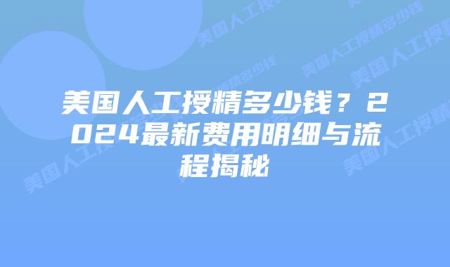 美国人工授精多少钱？2024最新费用明细与流程揭秘插图
