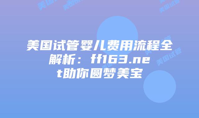 美国试管婴儿费用流程全解析：ff163.net助你圆梦美宝插图
