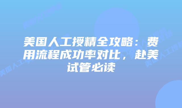 美国人工授精全攻略：费用流程成功率对比，赴美试管必读插图