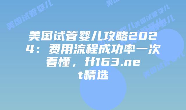 美国试管婴儿攻略2024：费用流程成功率一次看懂，ff163.net精选插图