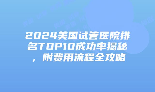 2024美国试管医院排名TOP10成功率揭秘，附费用流程全攻略插图