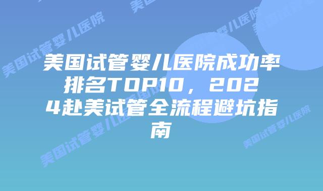 美国试管婴儿医院成功率排名TOP10，2024赴美试管全流程避坑指南插图