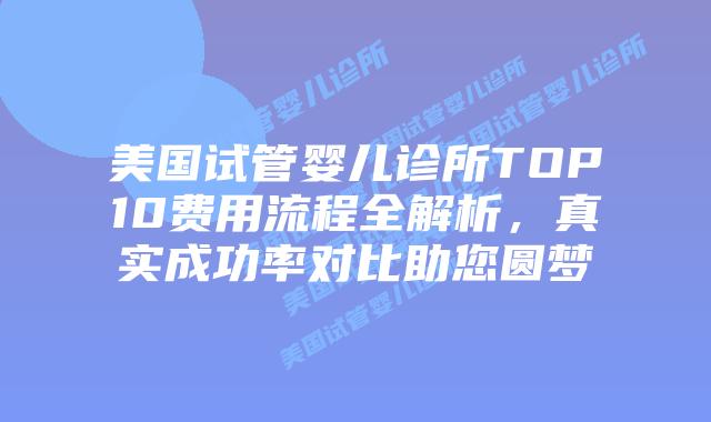 美国试管婴儿诊所TOP10费用流程全解析，真实成功率对比助您圆梦插图