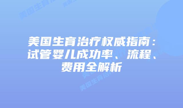 美国生育治疗权威指南：试管婴儿成功率、流程、费用全解析插图