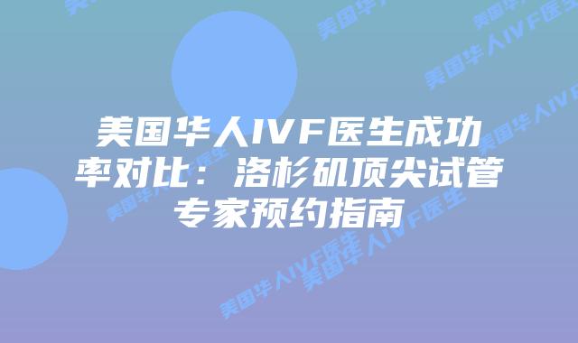 美国华人IVF医生成功率对比：洛杉矶顶尖试管专家预约指南插图