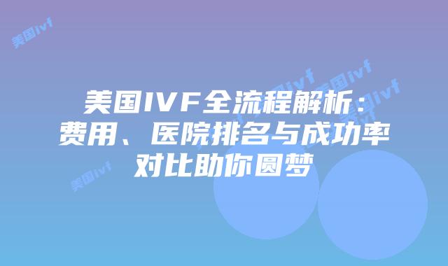 美国IVF全流程解析：费用、医院排名与成功率对比助你圆梦插图
