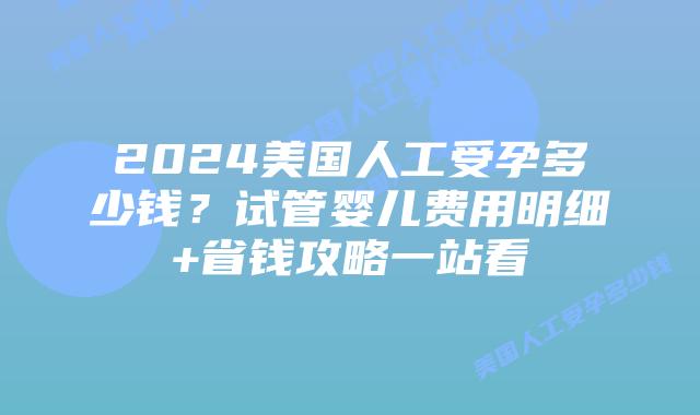 2024美国人工受孕多少钱？试管婴儿费用明细+省钱攻略一站看插图