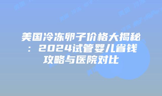 美国冷冻卵子价格大揭秘：2024试管婴儿省钱攻略与医院对比插图