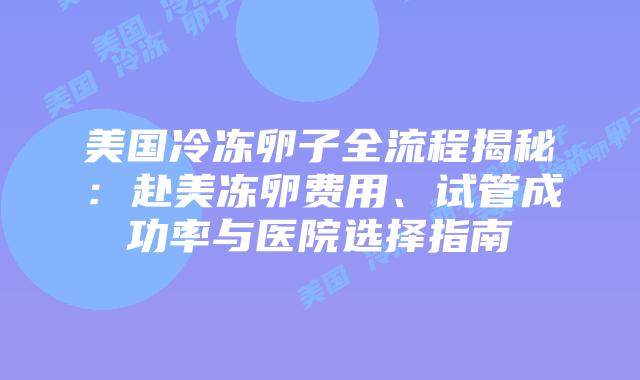 美国冷冻卵子全流程揭秘：赴美冻卵费用、试管成功率与医院选择指南插图