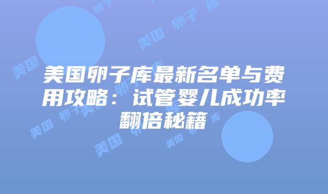 美国卵子库最新名单与费用攻略：试管婴儿成功率翻倍秘籍插图