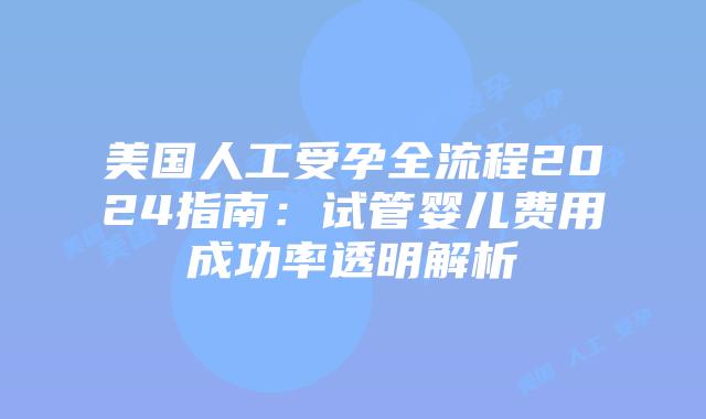 美国人工受孕全流程2024指南：试管婴儿费用成功率透明解析插图