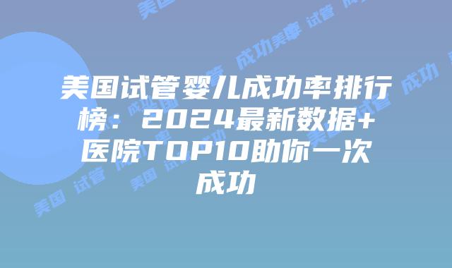 美国试管婴儿成功率排行榜：2024最新数据+医院TOP10助你一次成功插图