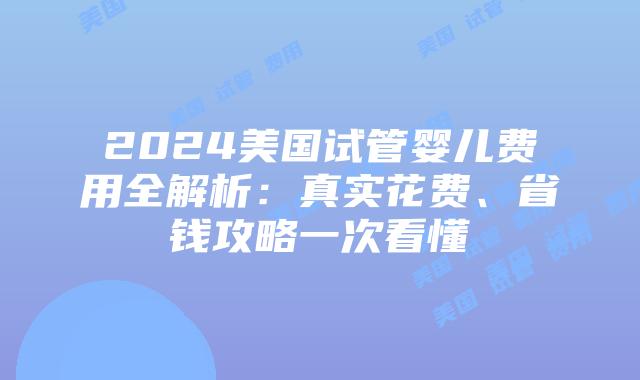 2024美国试管婴儿费用全解析：真实花费、省钱攻略一次看懂插图