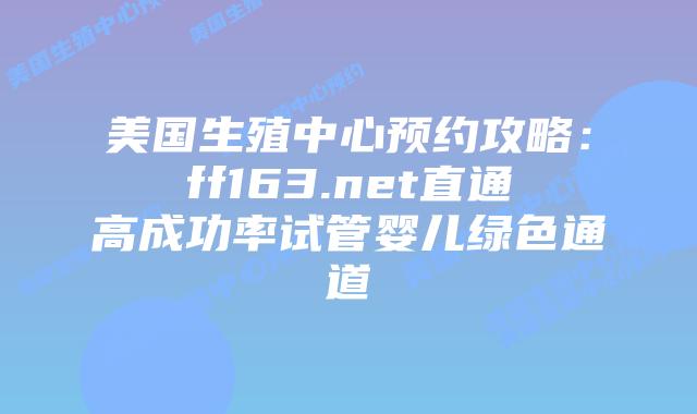 美国生殖中心预约攻略：ff163.net直通高成功率试管婴儿绿色通道插图