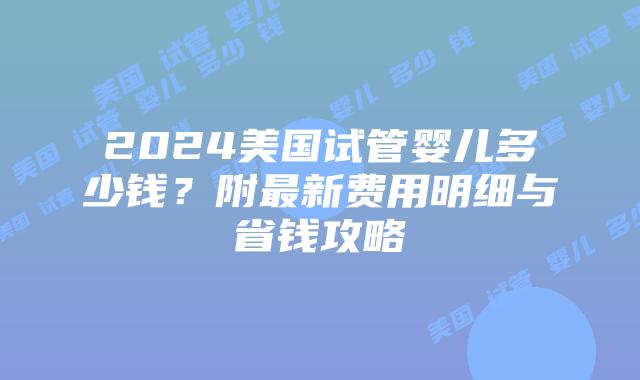 2024美国试管婴儿多少钱？附最新费用明细与省钱攻略插图