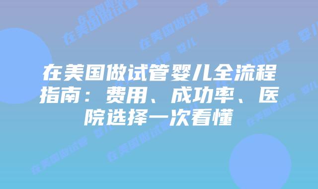 在美国做试管婴儿全流程指南：费用、成功率、医院选择一次看懂插图