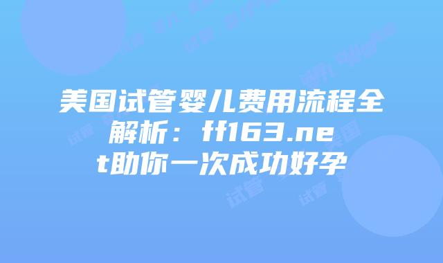 美国试管婴儿费用流程全解析：ff163.net助你一次成功好孕插图