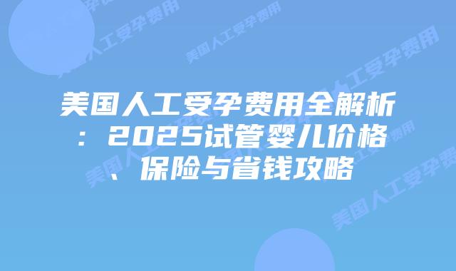 美国人工受孕费用全解析：2025试管婴儿价格、保险与省钱攻略插图