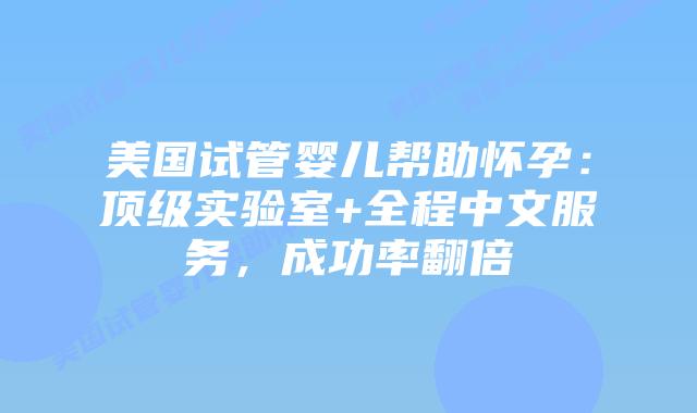 美国试管婴儿帮助怀孕：顶级实验室+全程中文服务，成功率翻倍插图