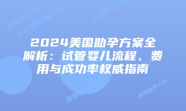 2024美国助孕方案全解析：试管婴儿流程、费用与成功率权威指南插图