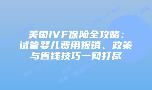 美国IVF保险全攻略：试管婴儿费用报销、政策与省钱技巧一网打尽插图