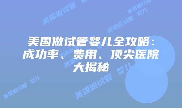 美国做试管婴儿全攻略：成功率、费用、顶尖医院大揭秘插图
