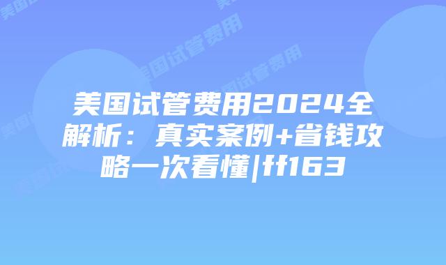 美国试管费用2024全解析：真实案例+省钱攻略一次看懂|ff163插图