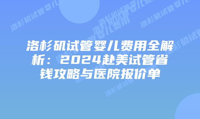 洛杉矶试管婴儿费用全解析：2024赴美试管省钱攻略与医院报价单插图