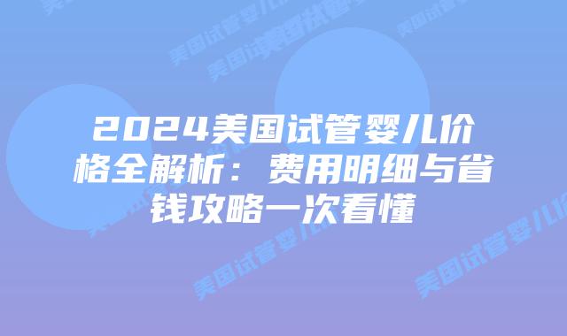 2024美国试管婴儿价格全解析：费用明细与省钱攻略一次看懂插图