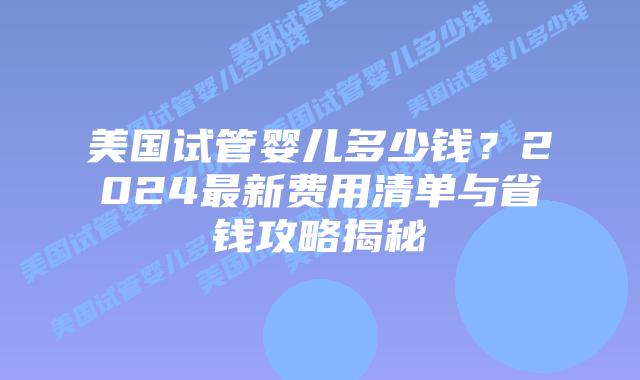 美国试管婴儿多少钱？2024最新费用清单与省钱攻略揭秘插图