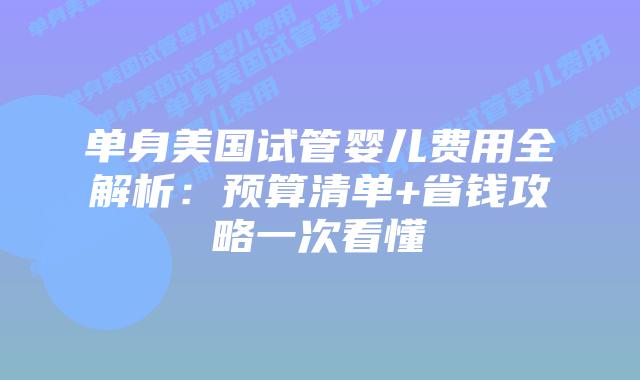 单身美国试管婴儿费用全解析：预算清单+省钱攻略一次看懂插图