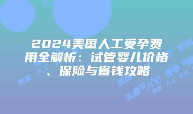 2024美国人工受孕费用全解析：试管婴儿价格、保险与省钱攻略插图