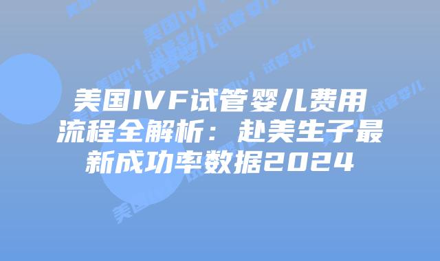 美国IVF试管婴儿费用流程全解析：赴美生子最新成功率数据2024插图