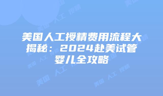 美国人工授精费用流程大揭秘：2024赴美试管婴儿全攻略插图