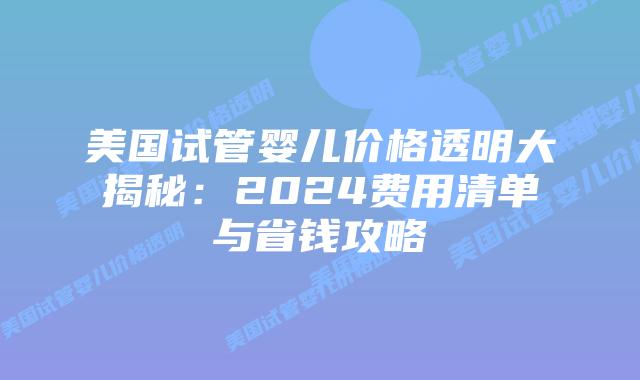 美国试管婴儿价格透明大揭秘：2024费用清单与省钱攻略插图