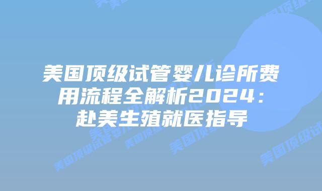 美国顶级试管婴儿诊所费用流程全解析2024：赴美生殖就医指导插图