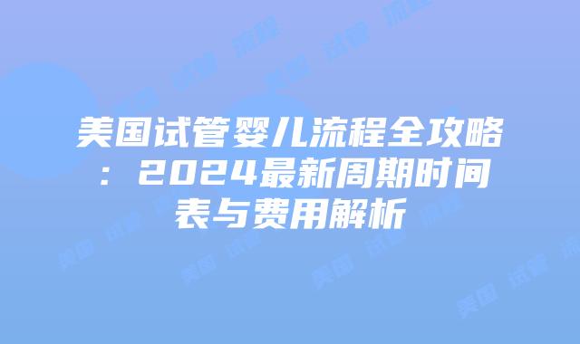 美国试管婴儿流程全攻略：2024最新周期时间表与费用解析插图
