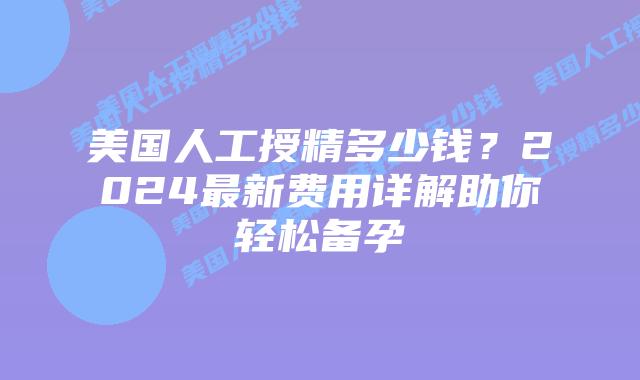 美国人工授精多少钱？2024最新费用详解助你轻松备孕插图