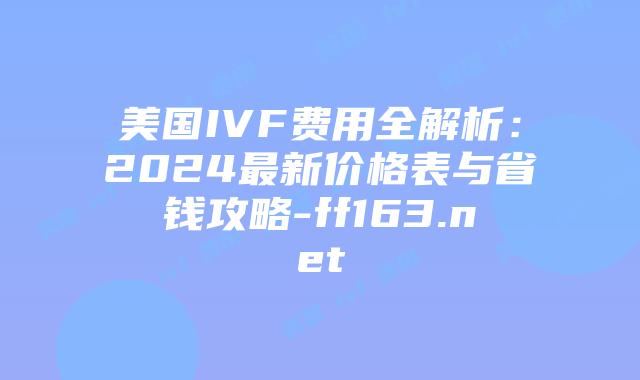 美国IVF费用全解析：2024最新价格表与省钱攻略-ff163.net插图