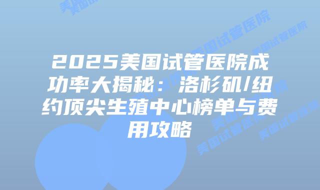 2025美国试管医院成功率大揭秘：洛杉矶/纽约顶尖生殖中心榜单与费用攻略插图